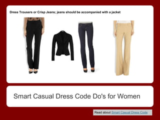 Dress Trousers or Crisp Jeans; jeans should be accompanied with a jacket
  Smart Casual Dress Code Do's for Women
   ...